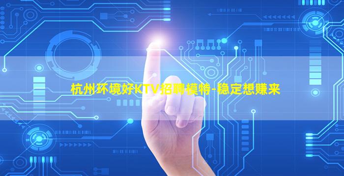 杭州环境好KTV招聘模特-稳定想赚来